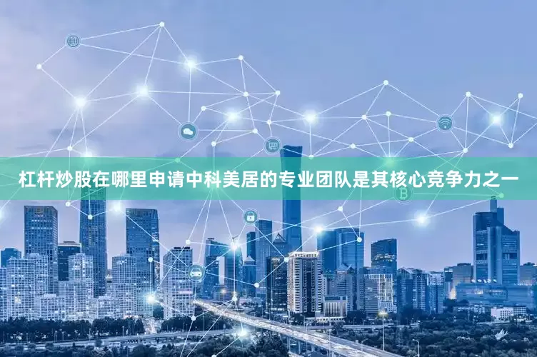 杠杆炒股在哪里申请中科美居的专业团队是其核心竞争力之一