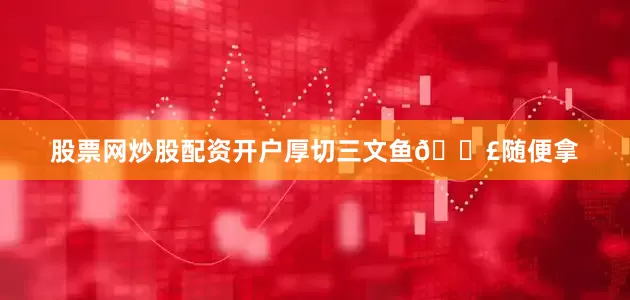股票网炒股配资开户厚切三文鱼🍣随便拿