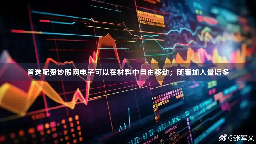 首选配资炒股网电子可以在材料中自由移动；随着加入量增多