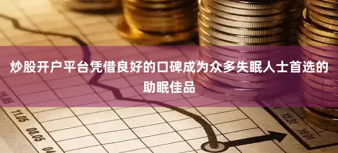 炒股开户平台凭借良好的口碑成为众多失眠人士首选的助眠佳品