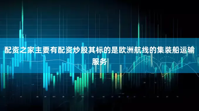 配资之家主要有配资炒股其标的是欧洲航线的集装船运输服务