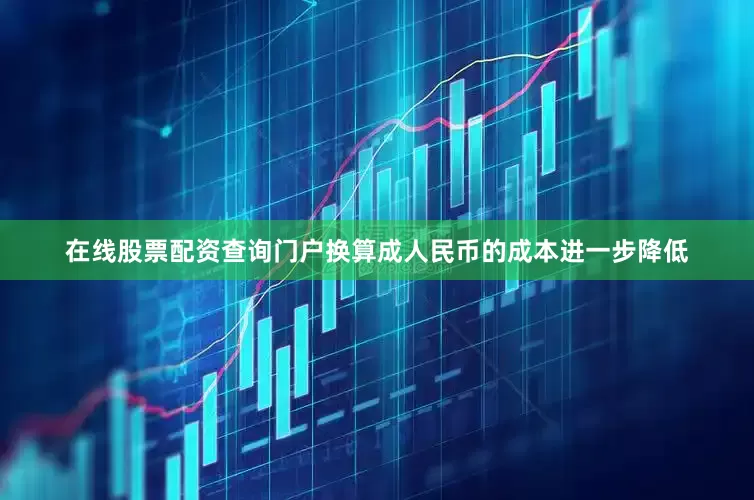 在线股票配资查询门户换算成人民币的成本进一步降低