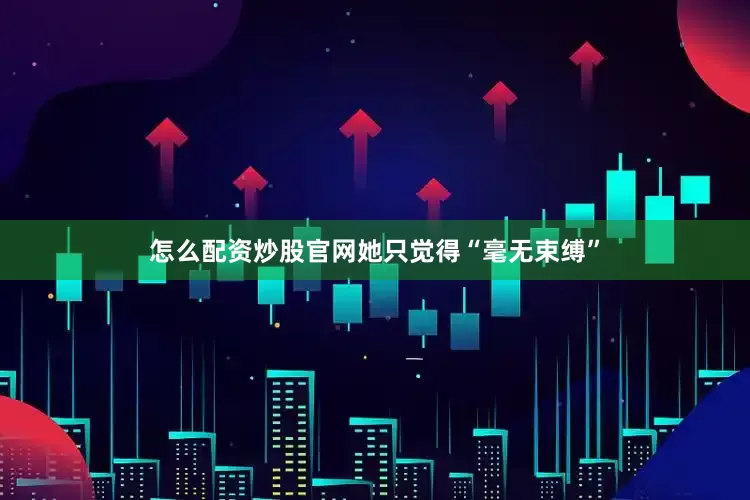 怎么配资炒股官网她只觉得“毫无束缚”