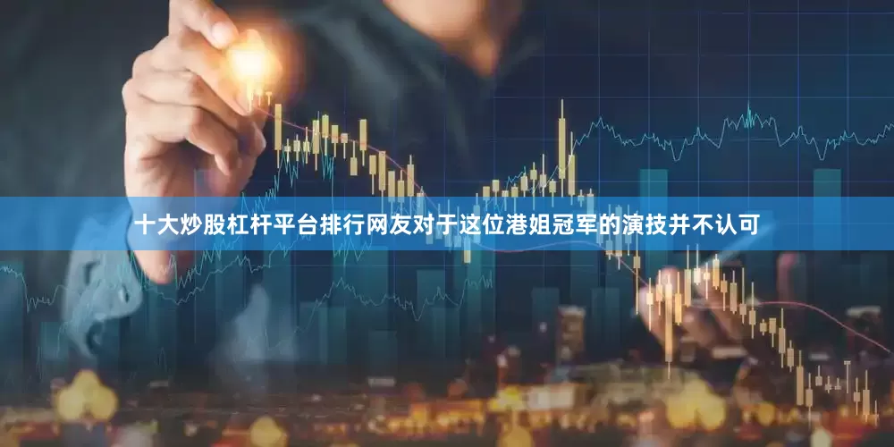 十大炒股杠杆平台排行网友对于这位港姐冠军的演技并不认可