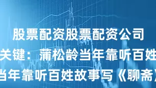 股票配资股票配资公司莫言点出关键：蒲松龄当年靠听百姓故事写《聊斋》