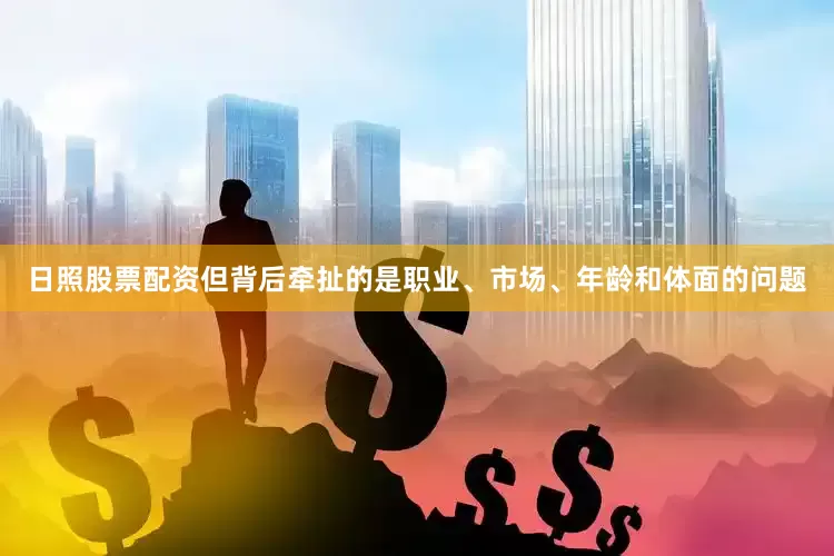 日照股票配资但背后牵扯的是职业、市场、年龄和体面的问题