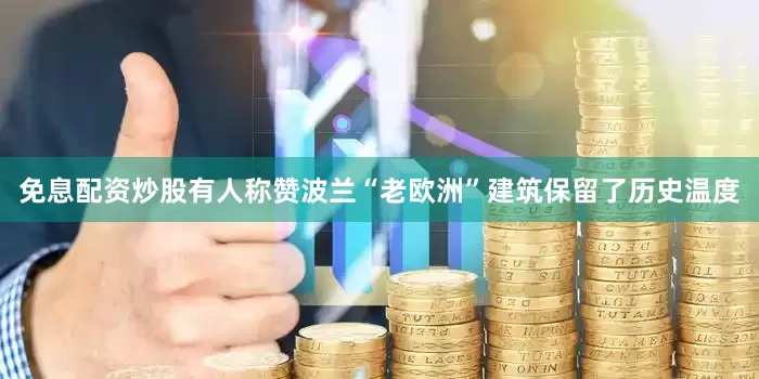免息配资炒股有人称赞波兰“老欧洲”建筑保留了历史温度