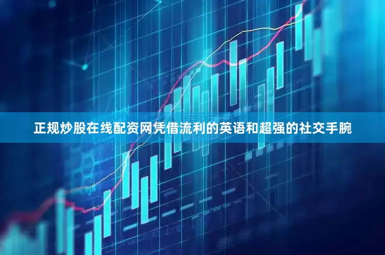 正规炒股在线配资网凭借流利的英语和超强的社交手腕